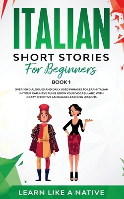 Italian Short Stories for Beginners Book 1: Over 100 Dialogues and Daily Used Phrases to Learn Italian in Your Car. Have Fun & Grow Your Vocabulary, with ... by Learn Like a Native