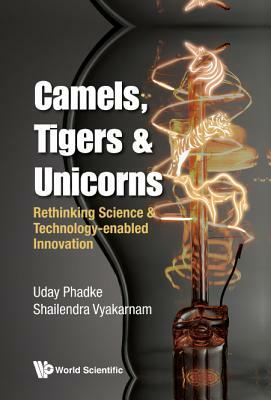 Camels, Tigers & Unicorns: Re-Thinking Science and Technology-Enabled Innovation by Shailendra Vyakarnam, Uday Phadke