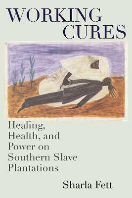Working Cures: Healing, Health, and Power on Southern Slave Plantations by Sharla Fett