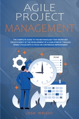 Agile Project Management: The Complete Guide to the Methodology That Increases the Efficiency of the Development of a Lean Startup through Sprin by Josh Wright