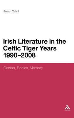 Irish Literature in the Celtic Tiger Years 1990 to 2008: Gender, Bodies, Memory by Susan Cahill