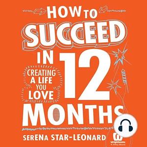 How to Succeed in 12 Months: Creating a Life You Love by Serena Star-Leonard