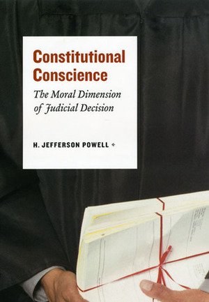 Constitutional Conscience: The Moral Dimension of Judicial Decision by H. Jefferson Powell