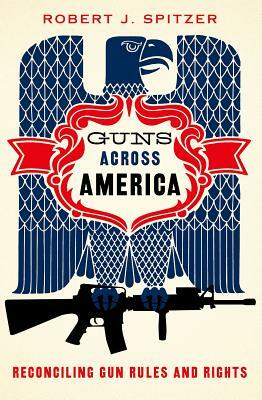 Guns Across America: Reconciling Gun Rules and Rights by Robert Spitzer