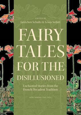 Fairy Tales for the Disillusioned: Enchanted Stories from the French Decadent Tradition by Lewis Seifert, Gretchen Schultz