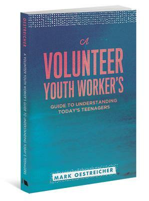 A Volunteer Youth Worker's Guide to Understanding Today's Teenagers by Mark Oestreicher