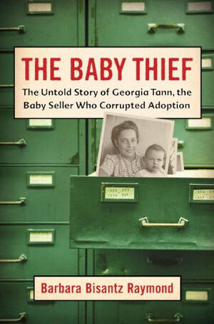 The Baby Thief: The Untold Story of Georgia Tann, the Baby Seller who Corrupted Adoption by Barbara Bisantz Raymond