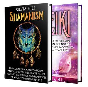 Shamanism: Unlocking Shamanic Wisdom, Animal Spirit Guides, Plant Allies, Journeying Rituals, and Practices of Ancient Medicine People by Silvia Hill