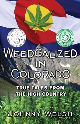 Weedgalized in Colorado: True Tales From The High Country by Johnny Welsh