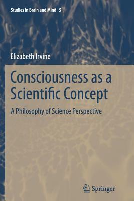 Consciousness as a Scientific Concept: A Philosophy of Science Perspective by Elizabeth Irvine