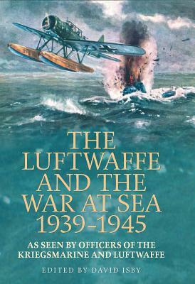 The Luftwaffe and the War at Sea 1939-1945: As Seen by Officers of the Kriegsmarine and Luftwaffe by 