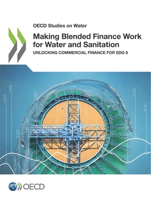 OECD Studies on Water Making Blended Finance Work for Water and Sanitation Unlocking Commercial Finance for Sdg 6 by Oecd