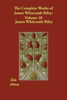 The Complete Works of James Whitcomb Riley: Volume 10 by James Whitcomb Riley