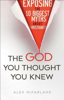 The God You Thought You Knew: Exposing the 10 Biggest Myths about Christianity by Alex McFarland