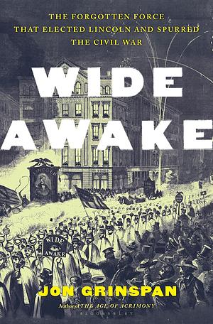 Wide Awake: The Forgotten Force that Elected Lincoln and Spurred the Civil War by Jon Grinspan