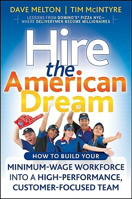 Hire the American Dream: How to Build Your Minimum Wage Workforce Into a High-Performance, Customer-Focused Team by Dave Melton, Tim McIntyre