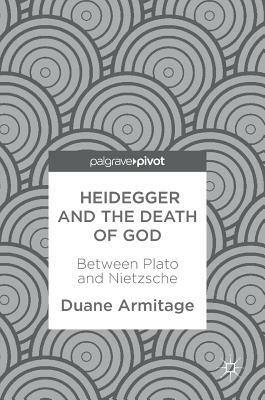 Heidegger and the Death of God: Between Plato and Nietzsche by Duane Armitage