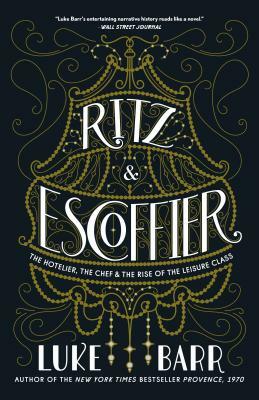 Ritz and Escoffier: The Hotelier, the Chef, and the Rise of the Leisure Class by Luke Barr