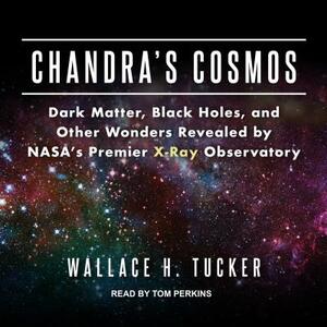 Chandra's Cosmos: Dark Matter, Black Holes, and Other Wonders Revealed by Nasa's Premier X-Ray Observatory by Wallace H. Tucker