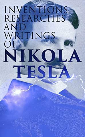 Inventions, Researches and Writings of Nikola Tesla: Including Tesla's Autobiography by Nikola Tesla, Thomas Commerford Martin