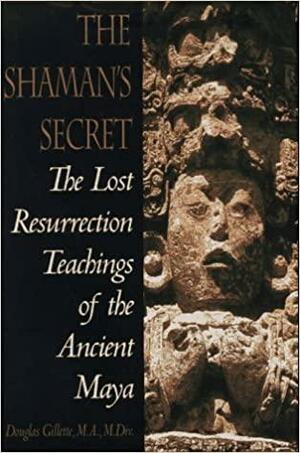 Shaman's Secret: The Lost Resurrection Teachings of the Ancient Maya by Douglas Gillette