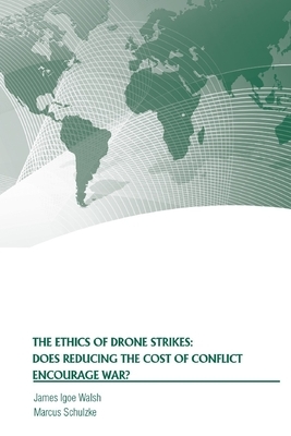 The Ethics of Drone Strikes: Does Reducing the Cost of Conflict Encourage War? by James Igoe Walsh, Strategic Studies Institute, Marcus Schulzke
