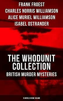 THE WHODUNIT COLLECTION: British Murder Mysteries (15 Novels in One Volume): The Maelstrom, The Grell Mystery, The Powers and Maxine, The Girl Who Had ... of Hercules, One-Thirty and many more by C.N. Williamson, A.M. Williamson, Frank Froest, Isabel Ostrander