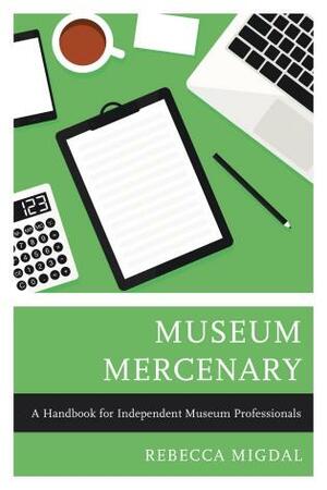 Museum Mercenary: A Handbook for Independent Museum Professionals by Rebecca Migdal