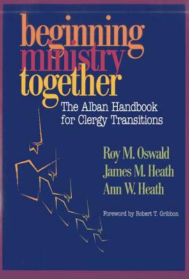 Beginning Ministry Together: The Alban Handbook for Clergy Transitions by Roy M. Oswald, Ann Heath, James Heath