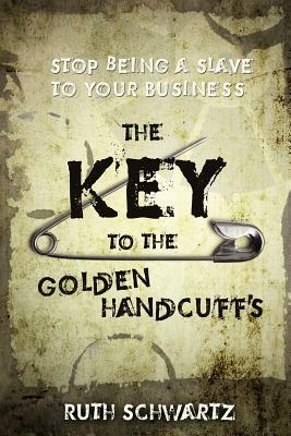 The Key to the Golden Handcuffs: Stop Being a Slave to Your Business by Ruth Schwartz