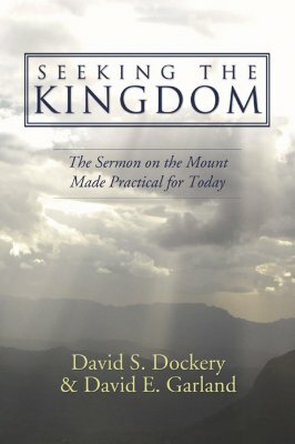 Seeking the Kingdom: The Sermon on the Mount Made Practical for Today by David E. Garland, David S. Dockery