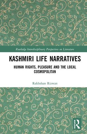 Kashmiri Life Narratives: Human Rights, Pleasure and the Local Cosmopolitan by Rakhshan Rizwan