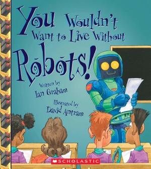 You Wouldn't Want to Live Without Robots! (You Wouldn't Want to Live Without...) by Ian Graham