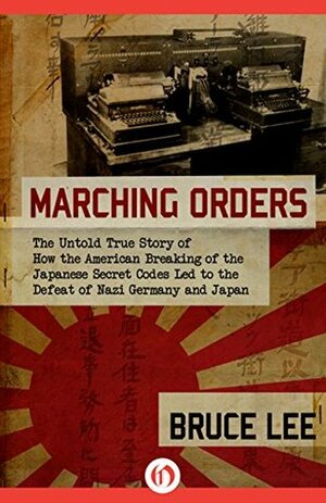 Marching Orders: The Untold Story of How the American Breaking of the Japanese Secret Codes Led to the Defeat of Nazi Germany and Japan by Bruce Lee