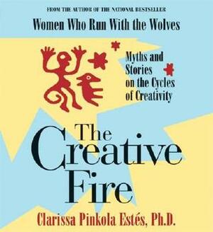 The Creative Fire: Myths and Stories on the Cycles of Creativity by Clarissa Pinkola Estés