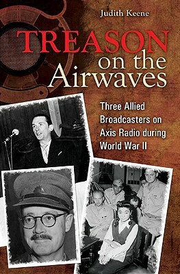 Treason on the Airwaves: Three Allied Broadcasters on Axis Radio During World War II by Judith Keene