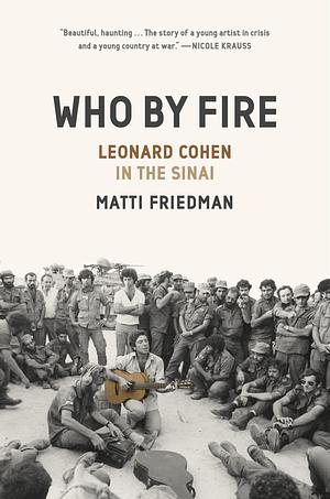 Who By Fire: War, Atonement, and the Resurrection of Leonard Cohen by Matti Friedman, Matti Friedman