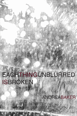 Each Thing Unblurred Is Broken by Andrea Baker
