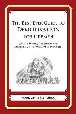 The Best Ever Guide to Demotivation For Firemen: How To Dismay, Dishearten and Disappoint Your Friends, Family and Staff by Mark Geoffrey Young