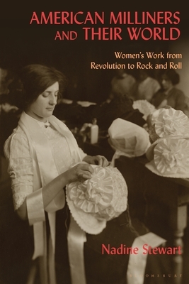 American Milliners and Their World: Women's Work from Revolution to Rock and Roll by Nadine Stewart