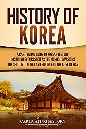 History of Korea: A Captivating Guide to Korean History, Including Events Such as the Mongol Invasions, the Split into North and South, and the Korean War by Captivating History