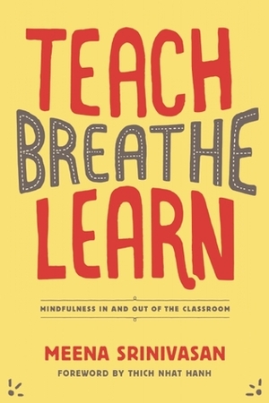 Teach, Breathe, Learn: Mindfulness in and out of the Classroom by Meena Srinivasan
