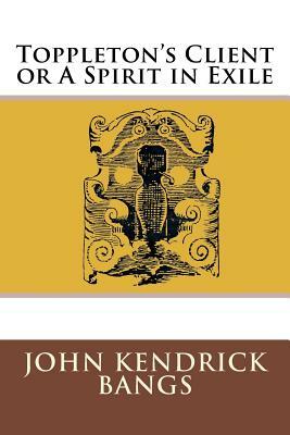 Toppleton's Client or A Spirit in Exile by John Kendrick Bangs