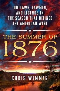 The Summer of 1876: Outlaws, Lawmen, and Legends in the Season That Defined the American West by Chris Wimmer