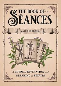 The Book of Séances: A Guide to Divination and Speaking to Spirits by Claire Goodchild