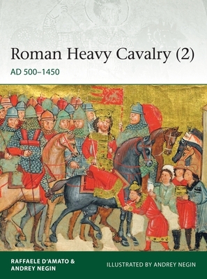 Roman Heavy Cavalry (2): Ad 500-1450 by Raffaele D'Amato, Andrey Negin
