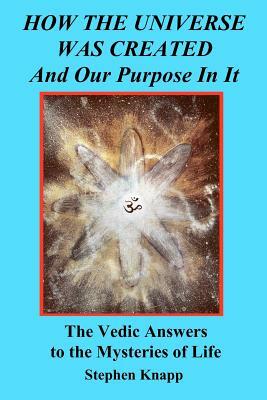 How the Universe was Created and Our Purpose In It: The Vedic Answers to the Mysteries of Life by Stephen Knapp