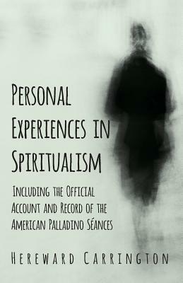 Personal Experiences in Spiritualism - Including the Official Account and Record of the American Palladino Séances by Hereward Carrington