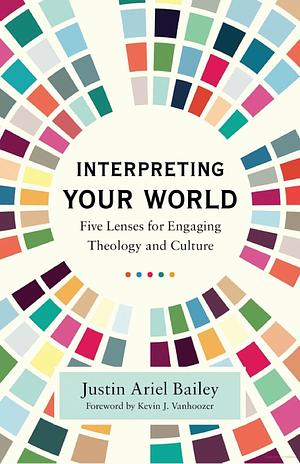 Interpreting Your World: Five Lenses for Engaging Theology and Culture by Justin Ariel Bailey