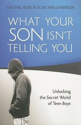 What Your Son Isn't Telling You: Unlocking the Secret World of Teen Boys by Susie Shellenberger, Michael Ross
